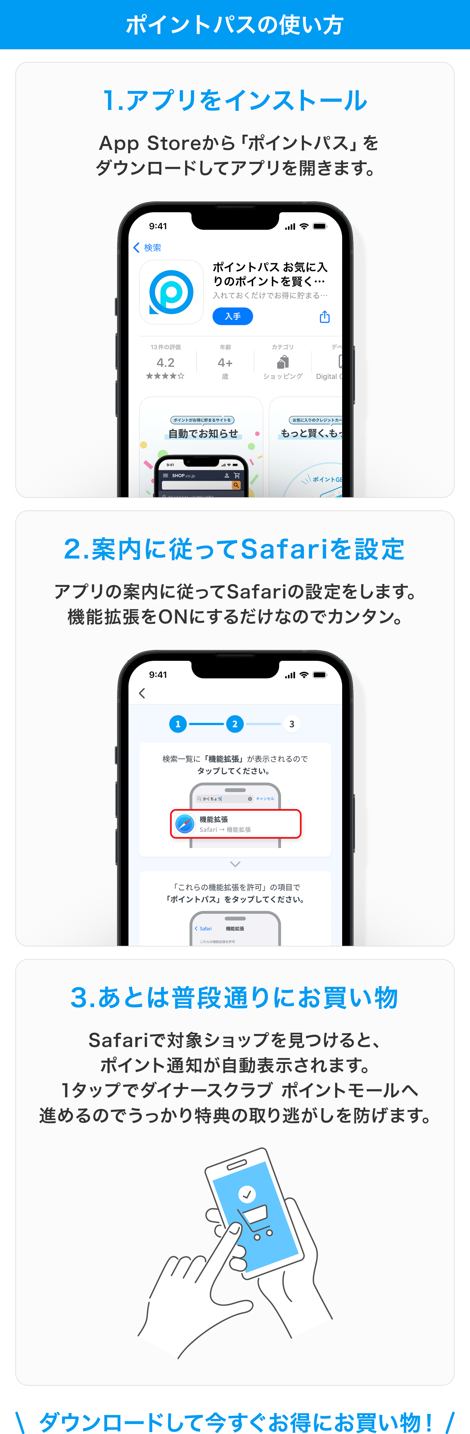 ポイントパスの使い方 1.アプリをインストール App Storeから「ポイントパス」をダウンロードしてアプリを開きます。2.案内に従ってSafariを設定 アプリの案内に従ってSafariの設定をします。機能拡張をONにするだけなのでカンタン。3.あとは普段通りにお買い物 Safariで対象ショップを見つけると、ポイント通知が自動表示されます。1タップでダイナースクラブ ポイントモールへ進めるのでうっかり特典の取り逃がしを防げます。